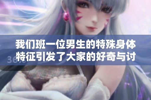 我们班一位男生的特殊身体特征引发了大家的好奇与讨论
