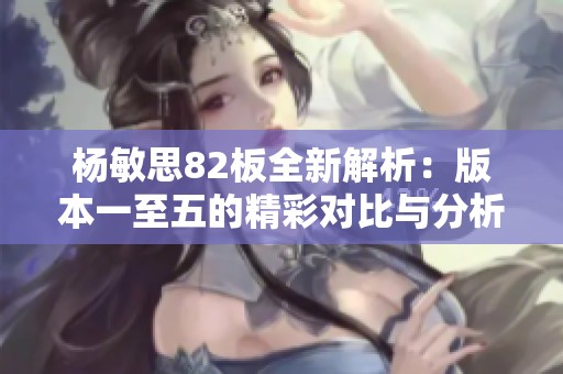 杨敏思82板全新解析：版本一至五的精彩对比与分析