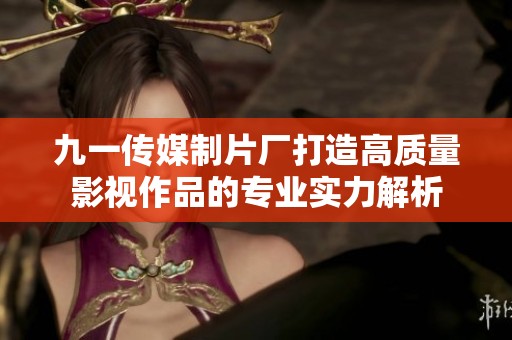 九一传媒制片厂打造高质量影视作品的专业实力解析
