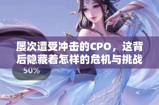 屡次遭受冲击的CPO，这背后隐藏着怎样的危机与挑战