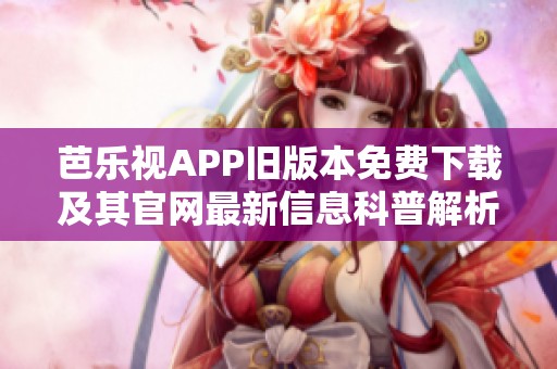 芭乐视APP旧版本免费下载及其官网最新信息科普解析