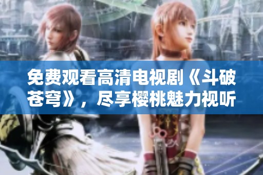 免费观看高清电视剧《斗破苍穹》，尽享樱桃魅力视听盛宴