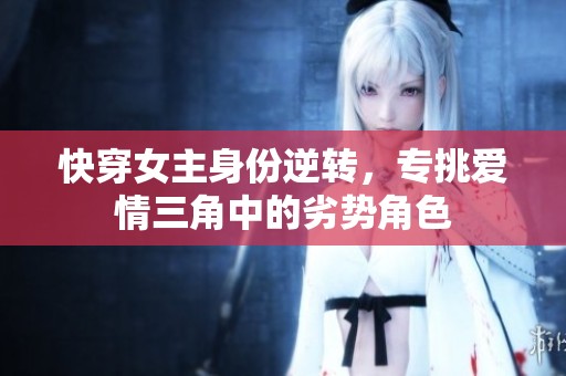 快穿女主身份逆转，专挑爱情三角中的劣势角色