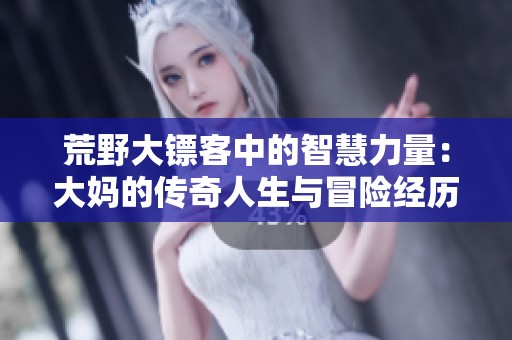 荒野大镖客中的智慧力量：大妈的传奇人生与冒险经历