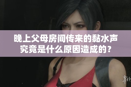 晚上父母房间传来的黏水声究竟是什么原因造成的？