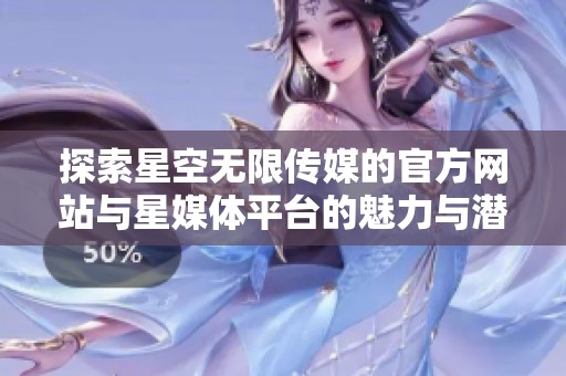 探索星空无限传媒的官方网站与星媒体平台的魅力与潜力