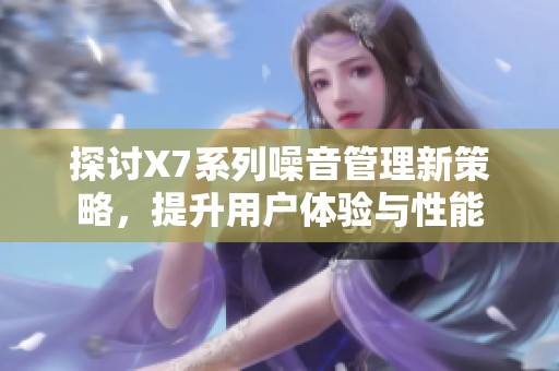探讨X7系列噪音管理新策略，提升用户体验与性能