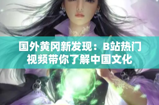 国外黄冈新发现：B站热门视频带你了解中国文化