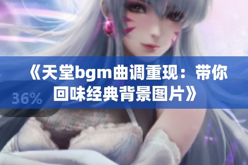 《天堂bgm曲调重现：带你回味经典背景图片》