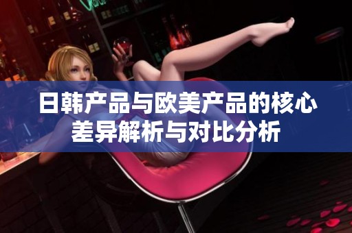 日韩产品与欧美产品的核心差异解析与对比分析