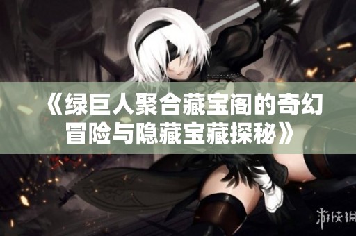 《绿巨人聚合藏宝阁的奇幻冒险与隐藏宝藏探秘》