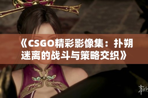 《CSGO精彩影像集：扑朔迷离的战斗与策略交织》