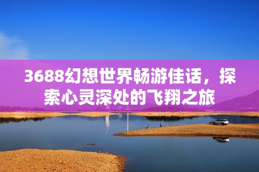 3688幻想世界畅游佳话，探索心灵深处的飞翔之旅