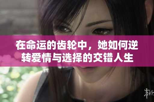 在命运的齿轮中，她如何逆转爱情与选择的交错人生