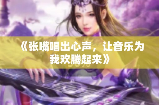 《张嘴唱出心声，让音乐为我欢腾起来》