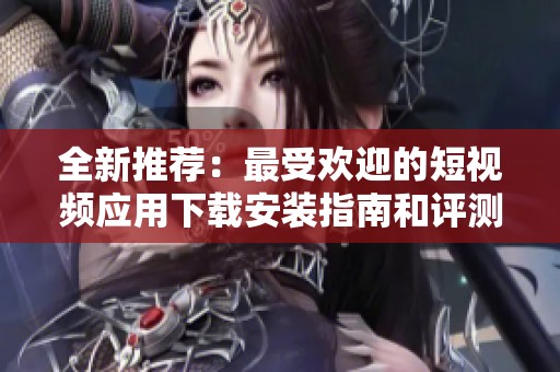 全新推荐：最受欢迎的短视频应用下载安装指南和评测