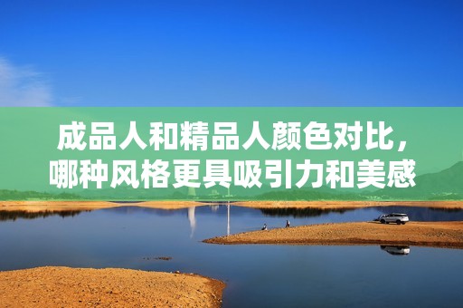 成品人和精品人颜色对比，哪种风格更具吸引力和美感
