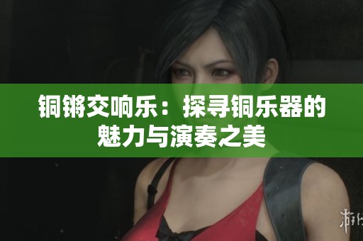 铜锵交响乐：探寻铜乐器的魅力与演奏之美