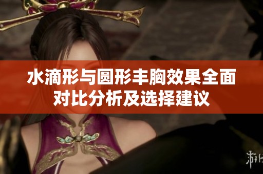 水滴形与圆形丰胸效果全面对比分析及选择建议