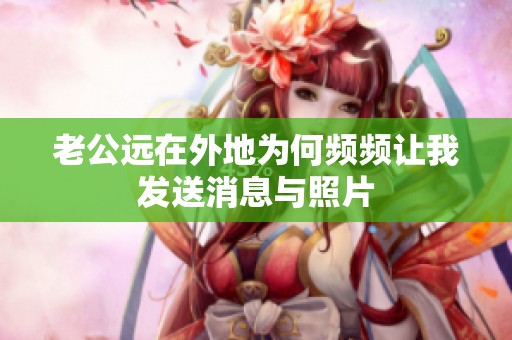 老公远在外地为何频频让我发送消息与照片