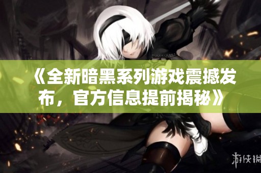 《全新暗黑系列游戏震撼发布，官方信息提前揭秘》