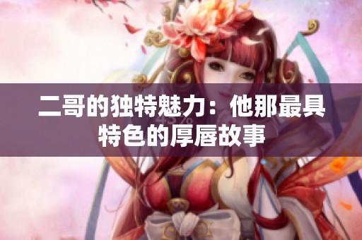 二哥的独特魅力：他那最具特色的厚唇故事