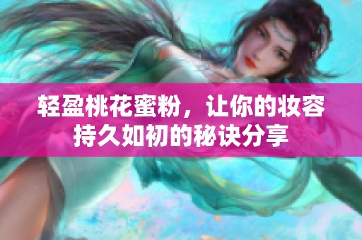 轻盈桃花蜜粉，让你的妆容持久如初的秘诀分享
