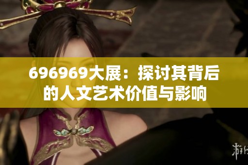 696969大展：探讨其背后的人文艺术价值与影响