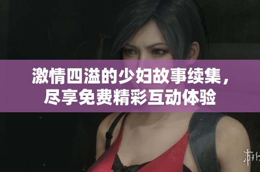 激情四溢的少妇故事续集，尽享免费精彩互动体验