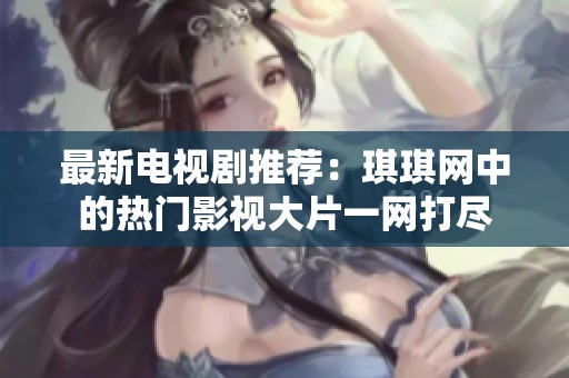 最新电视剧推荐：琪琪网中的热门影视大片一网打尽