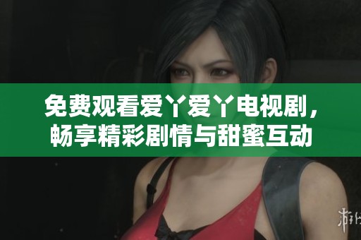 免费观看爱丫爱丫电视剧，畅享精彩剧情与甜蜜互动