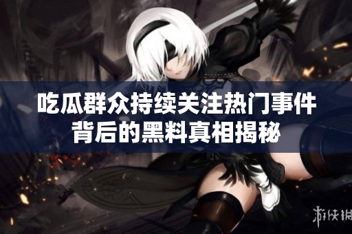 吃瓜群众持续关注热门事件背后的黑料真相揭秘