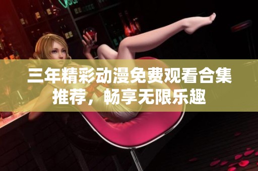 三年精彩动漫免费观看合集推荐，畅享无限乐趣