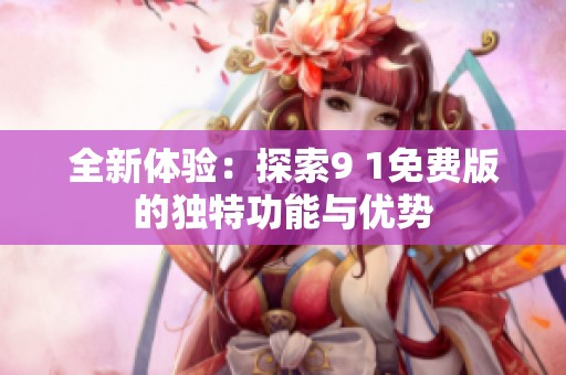 全新体验：探索9 1免费版的独特功能与优势
