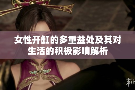 女性开缸的多重益处及其对生活的积极影响解析
