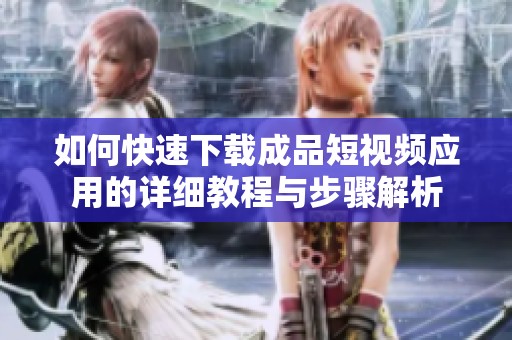 如何快速下载成品短视频应用的详细教程与步骤解析