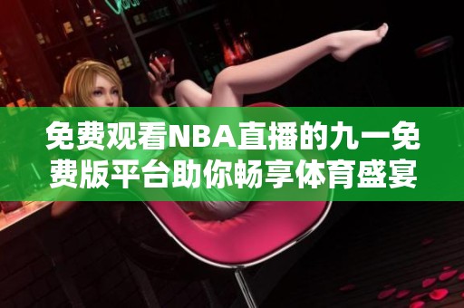 免费观看NBA直播的九一免费版平台助你畅享体育盛宴