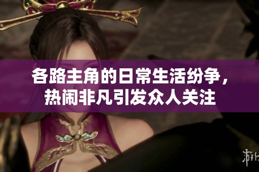 各路主角的日常生活纷争，热闹非凡引发众人关注