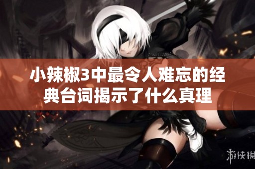 小辣椒3中最令人难忘的经典台词揭示了什么真理