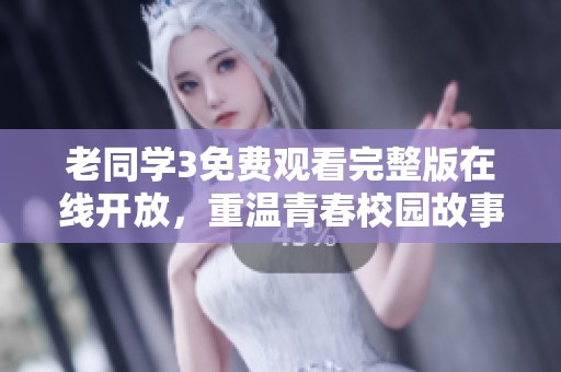 老同学3免费观看完整版在线开放，重温青春校园故事