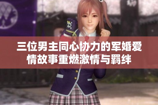 三位男主同心协力的军婚爱情故事重燃激情与羁绊
