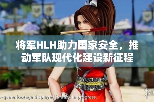 将军HLH助力国家安全，推动军队现代化建设新征程