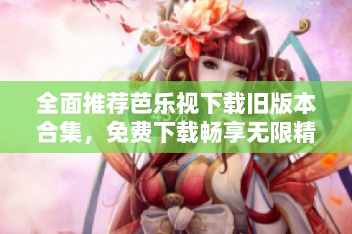 全面推荐芭乐视下载旧版本合集，免费下载畅享无限精彩