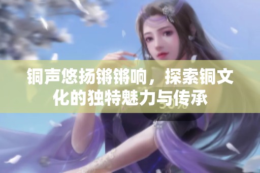 铜声悠扬锵锵响，探索铜文化的独特魅力与传承