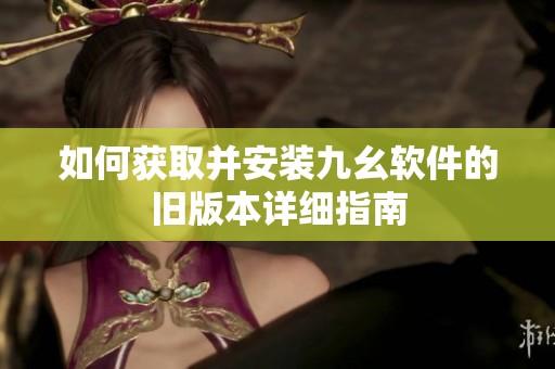 如何获取并安装九幺软件的旧版本详细指南