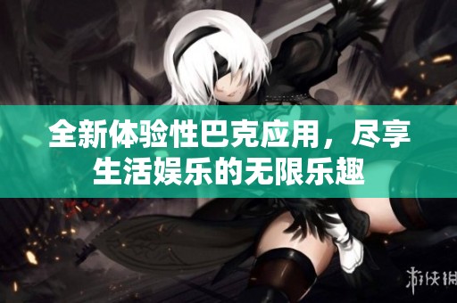 全新体验性巴克应用，尽享生活娱乐的无限乐趣