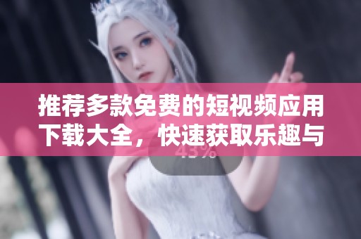 推荐多款免费的短视频应用下载大全，快速获取乐趣与创意