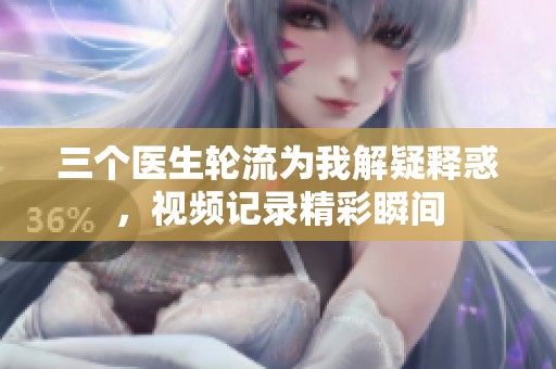 三个医生轮流为我解疑释惑，视频记录精彩瞬间
