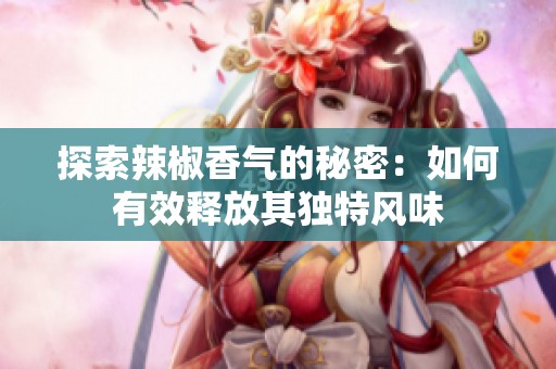 探索辣椒香气的秘密：如何有效释放其独特风味