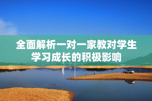 全面解析一对一家教对学生学习成长的积极影响